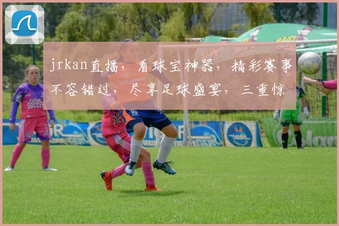 jrkan直播，看球宝神器，精彩赛事不容错过，尽享足球盛宴，三重惊喜等你来