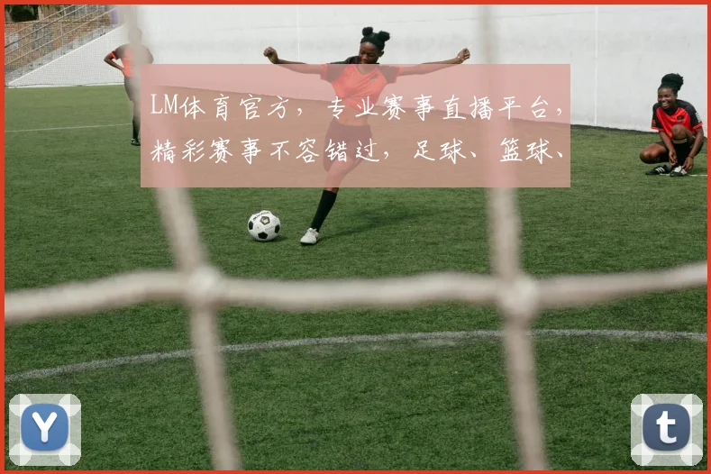 LM体育官方，专业赛事直播平台，精彩赛事不容错过，足球、篮球、电竞一网打尽，尽享体育盛宴
