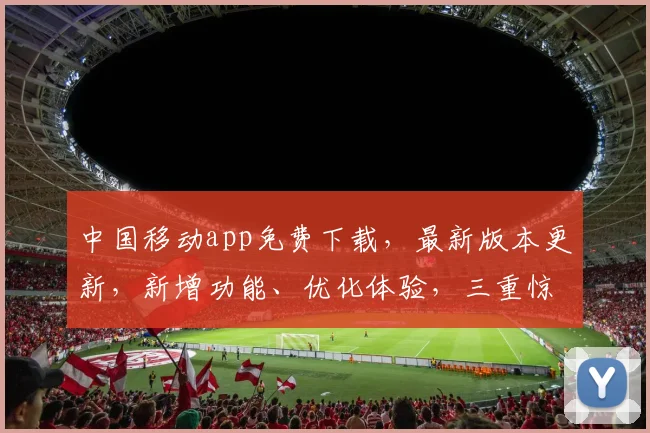 中国移动app免费下载，最新版本更新，新增功能、优化体验，三重惊喜，不容错过