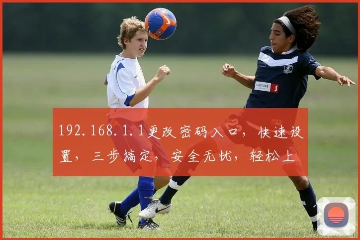 192.168.1.1更改密码入口，快速设置，三步搞定，安全无忧，轻松上手