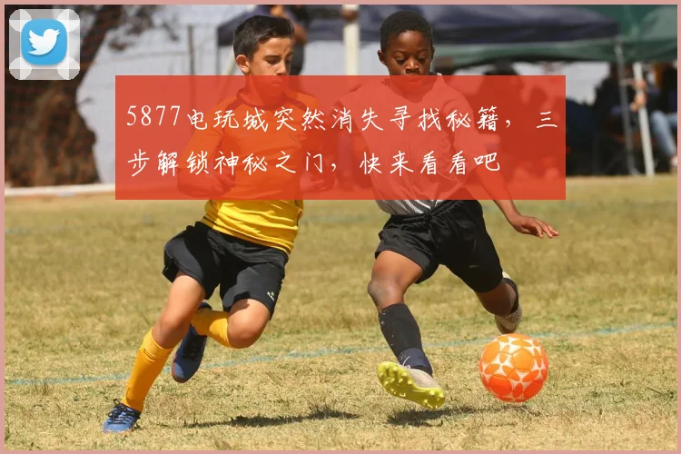 5877电玩城突然消失寻找秘籍，三步解锁神秘之门，快来看看吧