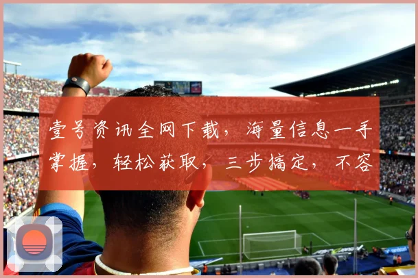 壹号资讯全网下载，海量信息一手掌握，轻松获取，三步搞定，不容错过，必看攻略