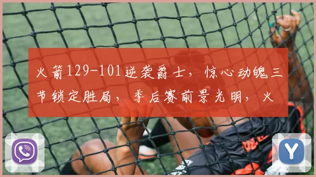火箭129-101逆袭爵士，惊心动魄三节锁定胜局，季后赛前景光明，火力全开