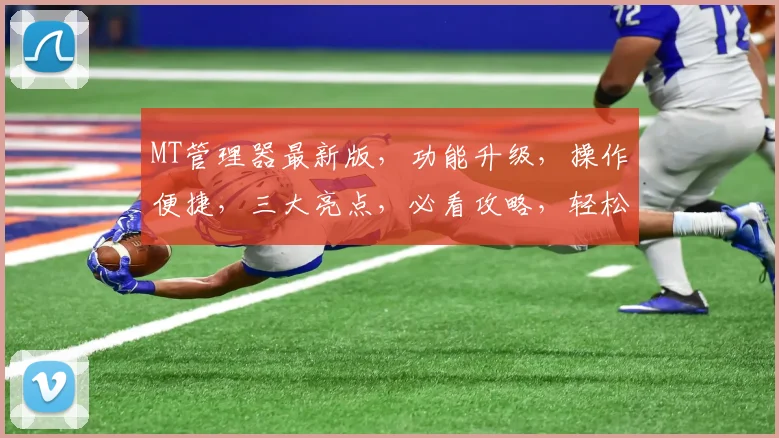 MT管理器最新版，功能升级，操作便捷，三大亮点，必看攻略，轻松驾驭