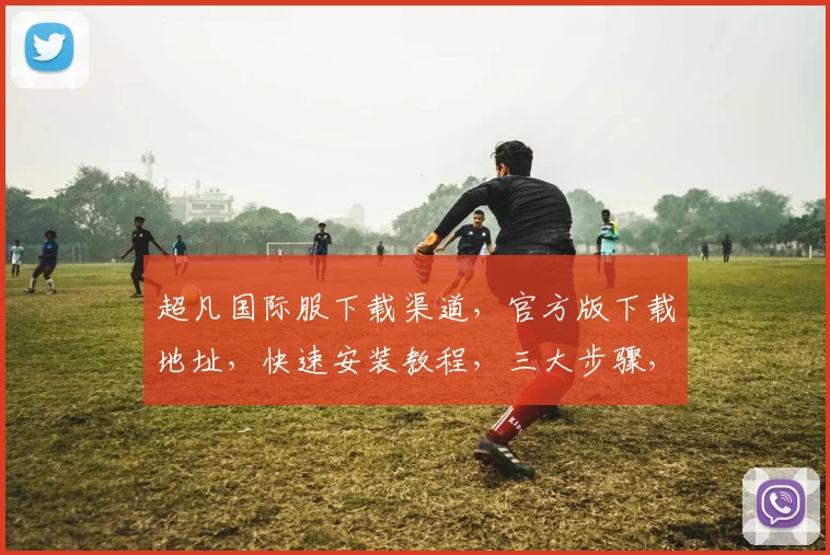 超凡国际服下载渠道，官方版下载地址，快速安装教程，三大步骤，轻松入手