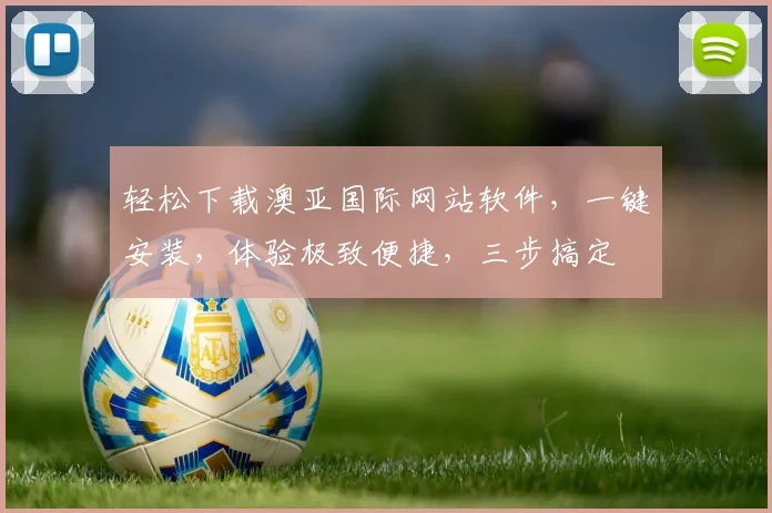 轻松下载澳亚国际网站软件，一键安装，体验极致便捷，三步搞定