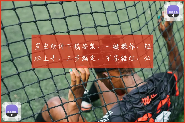 星空软件下载安装，一键操作，轻松上手，三步搞定，不容错过，必备神器