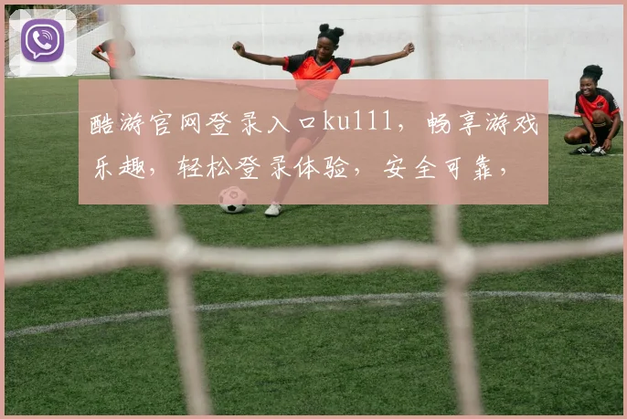酷游官网登录入口ku111，畅享游戏乐趣，轻松登录体验，安全可靠，立即加入