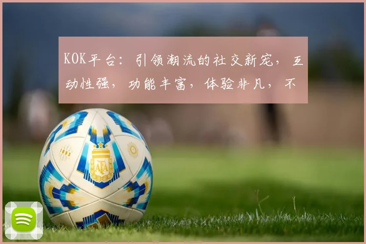 KOK平台：引领潮流的社交新宠，互动性强，功能丰富，体验非凡，不容错过