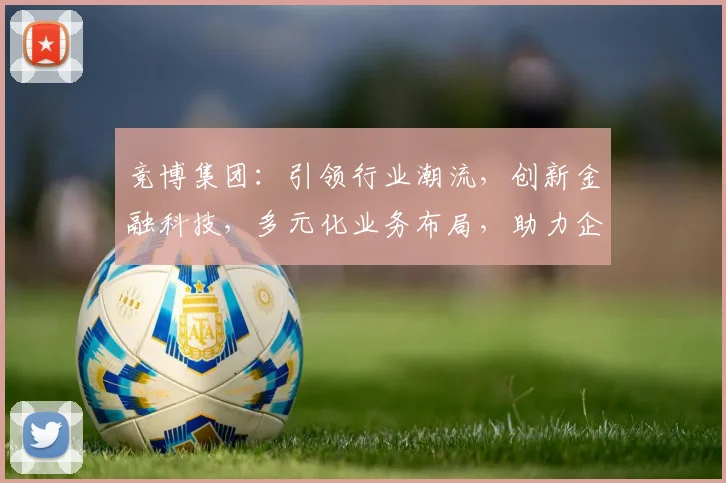 竞博集团：引领行业潮流，创新金融科技，多元化业务布局，助力企业发展三步走