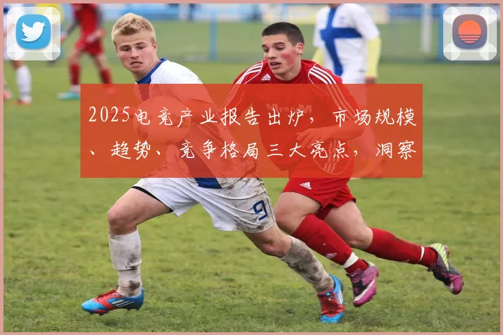 2025电竞产业报告出炉，市场规模、趋势、竞争格局三大亮点，洞察行业未来
